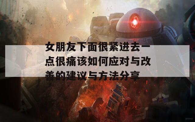 女朋友下面很紧进去一点很痛该如何应对与改善的建议与方法分享