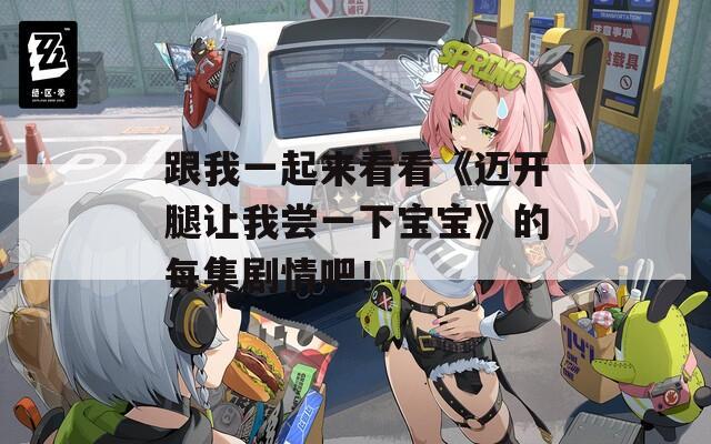 跟我一起来看看《迈开腿让我尝一下宝宝》的每集剧情吧！
