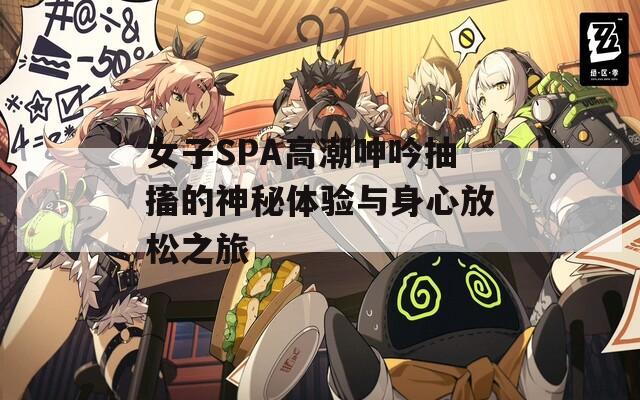 女子SPA高潮呻吟抽搐的神秘体验与身心放松之旅  第1张