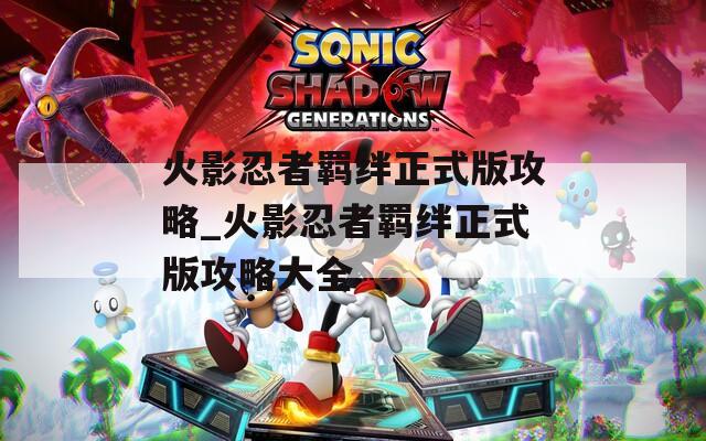 火影忍者羁绊正式版攻略_火影忍者羁绊正式版攻略大全
