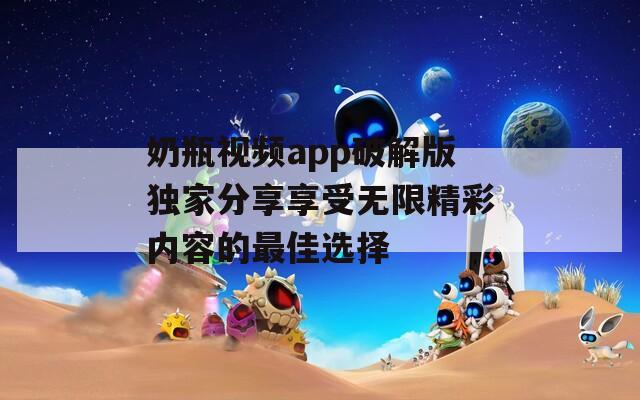 奶瓶视频app破解版独家分享享受无限精彩内容的最佳选择