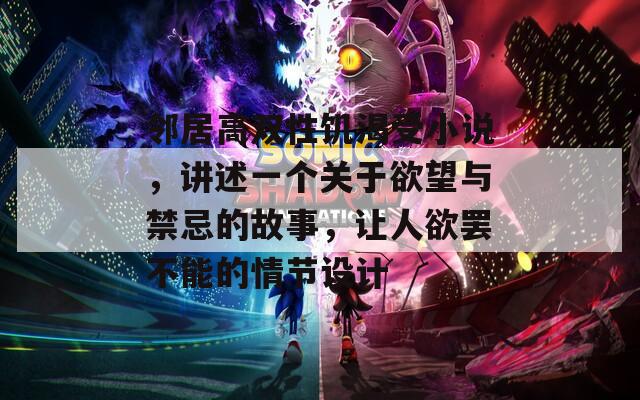邻居高双性饥渴受小说，讲述一个关于欲望与禁忌的故事，让人欲罢不能的情节设计