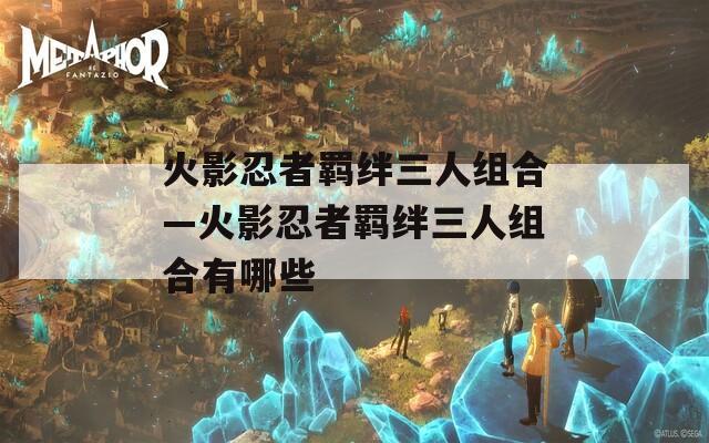 火影忍者羁绊三人组合—火影忍者羁绊三人组合有哪些