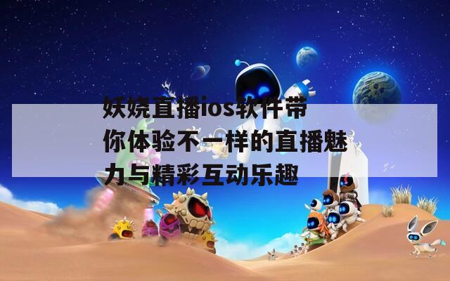 妖娆直播ios软件带你体验不一样的直播魅力与精彩互动乐趣  第1张