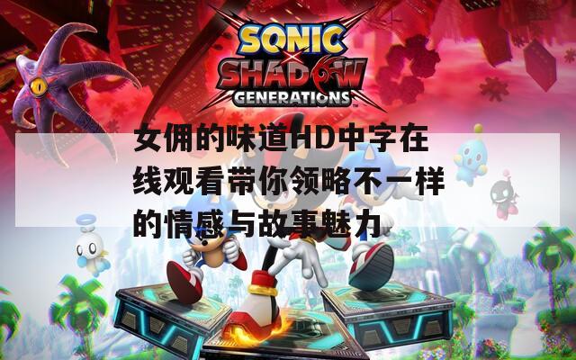 女佣的味道HD中字在线观看带你领略不一样的情感与故事魅力