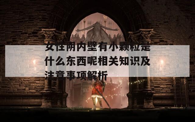 女性阴内壁有小颗粒是什么东西呢相关知识及注意事项解析