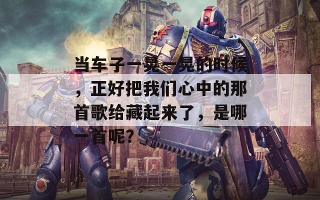 当车子一晃一晃的时候，正好把我们心中的那首歌给藏起来了，是哪一首呢？