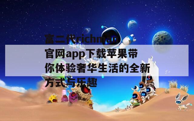 富二代richman官网app下载苹果带你体验奢华生活的全新方式与乐趣