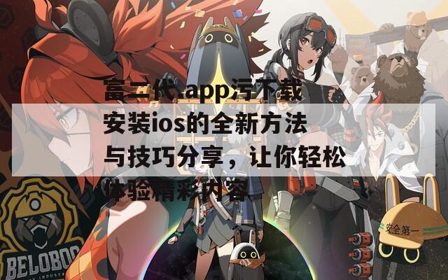 富二代.app污下载安装ios的全新方法与技巧分享，让你轻松体验精彩内容