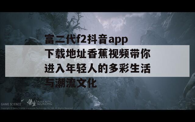 富二代f2抖音app下载地址香蕉视频带你进入年轻人的多彩生活与潮流文化