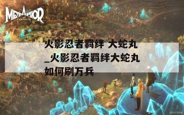 火影忍者羁绊 大蛇丸_火影忍者羁绊大蛇丸如何刷万兵