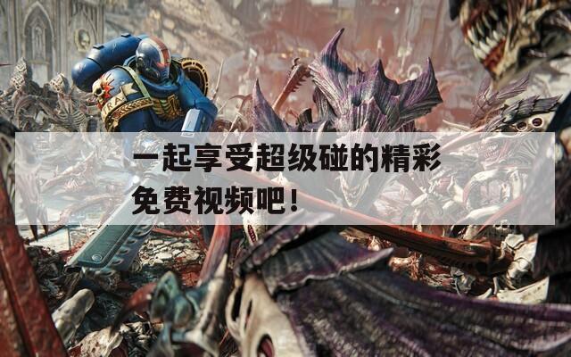 一起享受超级碰的精彩免费视频吧！