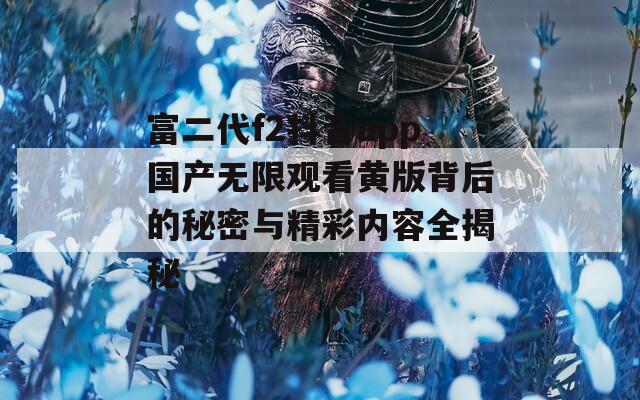 富二代f2抖音app国产无限观看黄版背后的秘密与精彩内容全揭秘