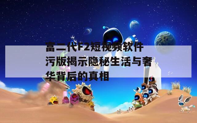 富二代F2短视频软件污版揭示隐秘生活与奢华背后的真相