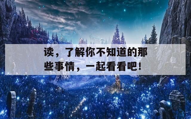 读，了解你不知道的那些事情，一起看看吧！