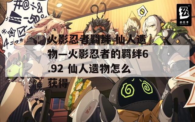 火影忍者羁绊 仙人遗物—火影忍者的羁绊6.92 仙人遗物怎么获得