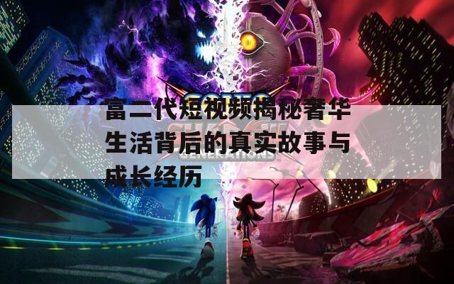 富二代短视频揭秘奢华生活背后的真实故事与成长经历