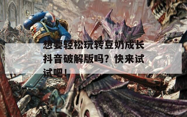 想要轻松玩转豆奶成长抖音破解版吗？快来试试吧！