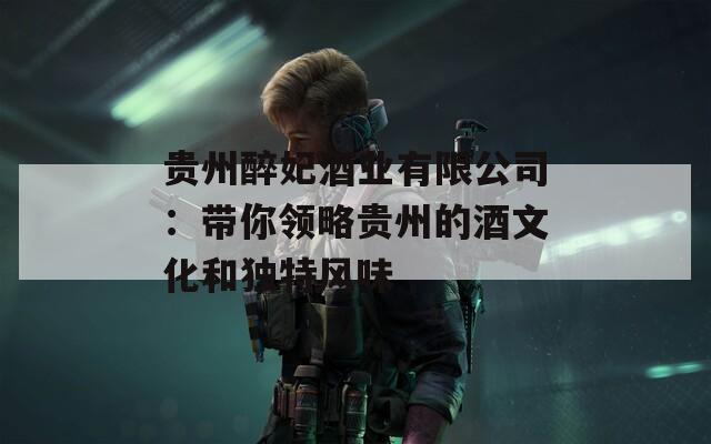 贵州醉妃酒业有限公司：带你领略贵州的酒文化和独特风味