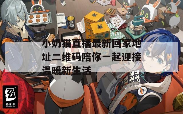 小奶猫直播最新回家地址二维码陪你一起迎接温暖新生活