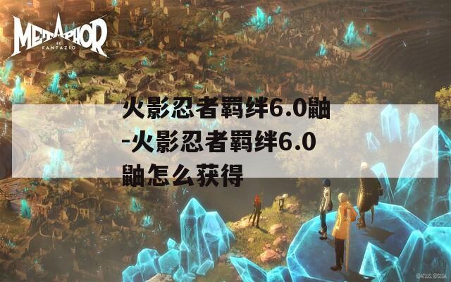 火影忍者羁绊6.0鼬-火影忍者羁绊6.0鼬怎么获得