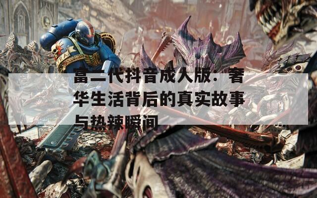 富二代抖音成人版：奢华生活背后的真实故事与热辣瞬间