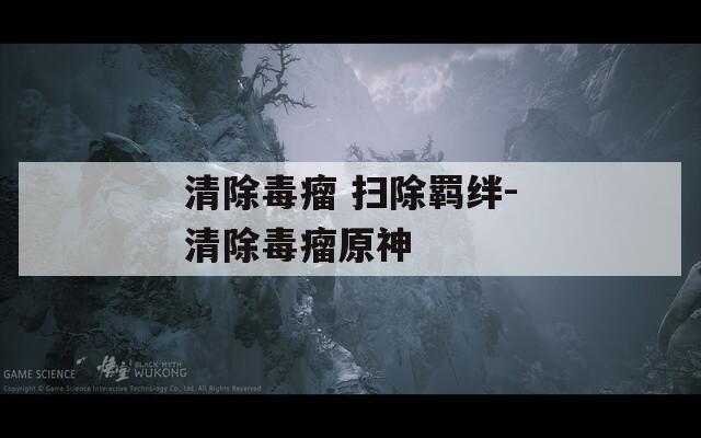 清除毒瘤 扫除羁绊-清除毒瘤原神