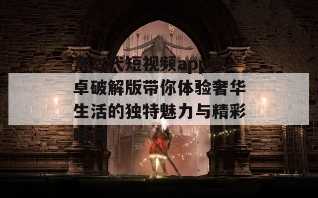 富二代短视频app安卓破解版带你体验奢华生活的独特魅力与精彩瞬间