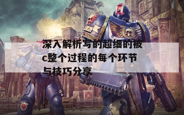 深入解析写的超细的被c整个过程的每个环节与技巧分享
