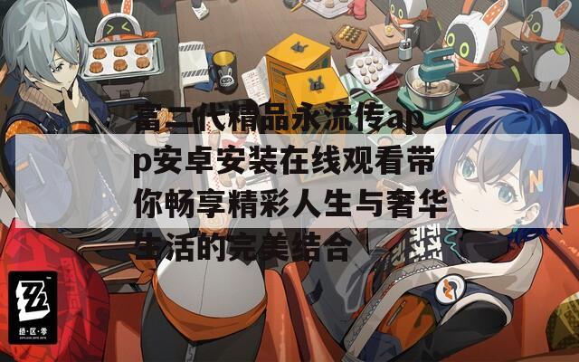 富二代精品永流传app安卓安装在线观看带你畅享精彩人生与奢华生活的完美结合
