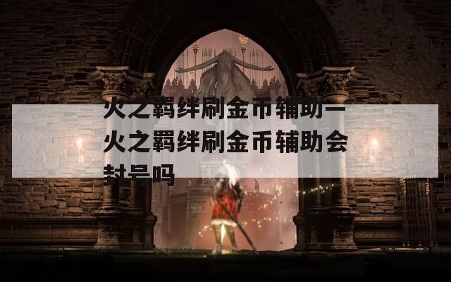 火之羁绊刷金币辅助—火之羁绊刷金币辅助会封号吗