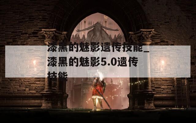 漆黑的魅影遗传技能_漆黑的魅影5.0遗传技能