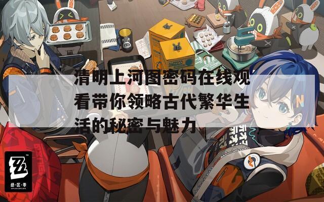 清明上河图密码在线观看带你领略古代繁华生活的秘密与魅力