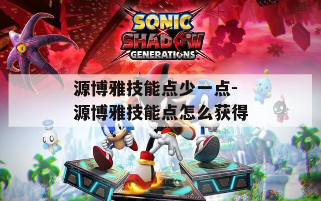 源博雅技能点少一点-源博雅技能点怎么获得  第1张