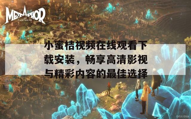 小蜜桔视频在线观看下载安装，畅享高清影视与精彩内容的最佳选择