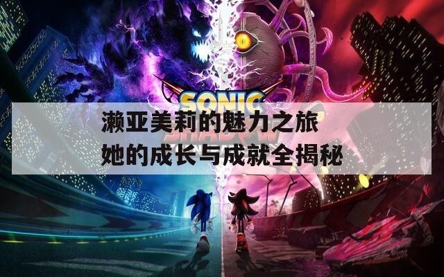 濑亚美莉的魅力之旅 她的成长与成就全揭秘