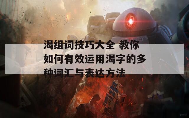 渴组词技巧大全 教你如何有效运用渴字的多种词汇与表达方法