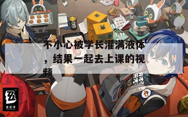 不小心被学长灌满液体，结果一起去上课的视频