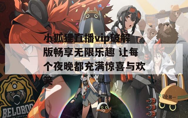 小狐狸直播vip破解版畅享无限乐趣 让每个夜晚都充满惊喜与欢笑