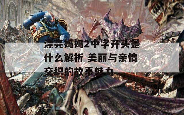 漂亮妈妈2中字开头是什么解析 美丽与亲情交织的故事魅力