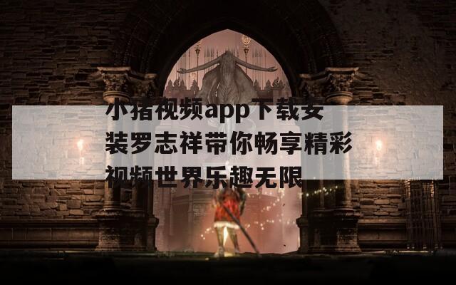 小猪视频app下载安装罗志祥带你畅享精彩视频世界乐趣无限  第1张