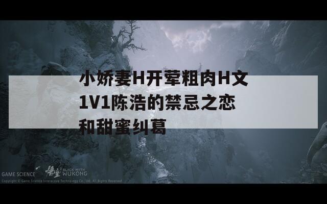 小娇妻H开荤粗肉H文1V1陈浩的禁忌之恋和甜蜜纠葛