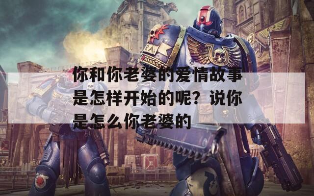 你和你老婆的爱情故事是怎样开始的呢？说你是怎么你老婆的  第1张