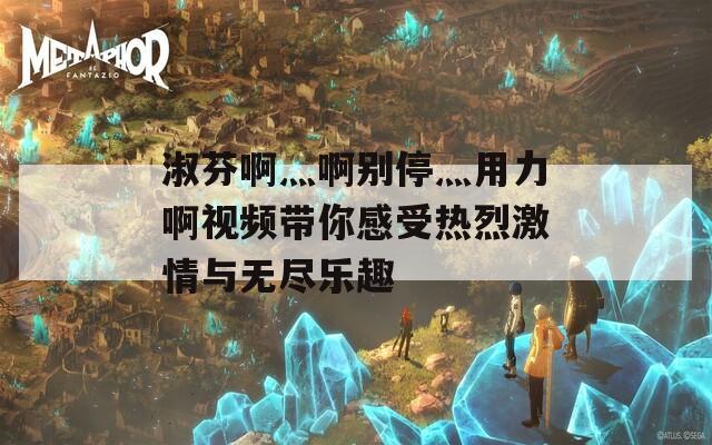 淑芬啊灬啊别停灬用力啊视频带你感受热烈激情与无尽乐趣  第1张