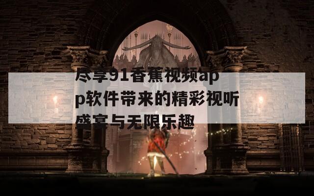 尽享91香蕉视频app软件带来的精彩视听盛宴与无限乐趣