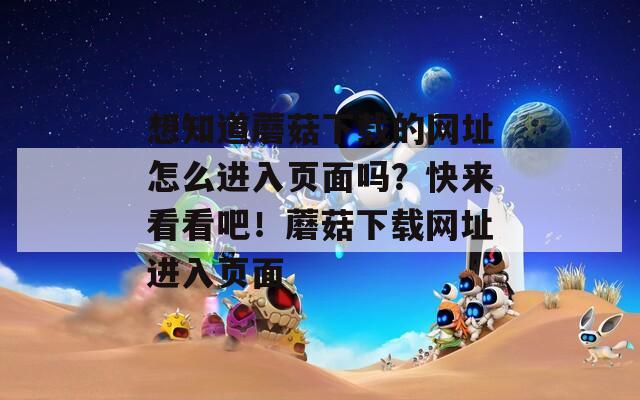 想知道蘑菇下载的网址怎么进入页面吗？快来看看吧！蘑菇下载网址进入页面