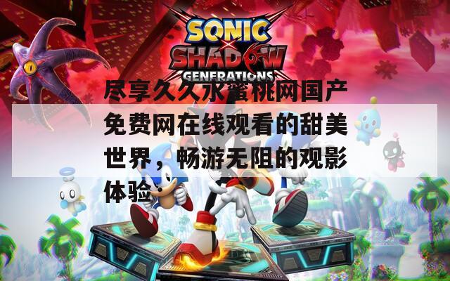 尽享久久水蜜桃网国产免费网在线观看的甜美世界，畅游无阻的观影体验