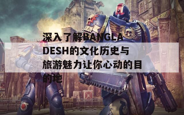 深入了解BANGLADESH的文化历史与旅游魅力让你心动的目的地