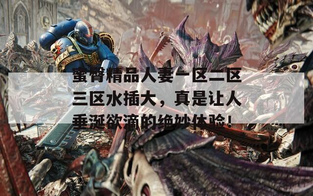 蜜臀精品人妻一区二区三区水插大，真是让人垂涎欲滴的绝妙体验！  第1张