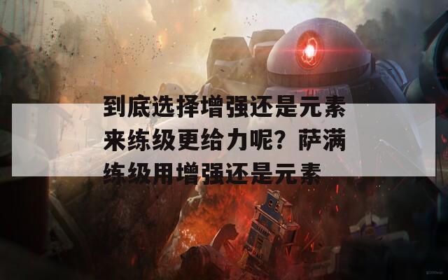 到底选择增强还是元素来练级更给力呢？萨满练级用增强还是元素